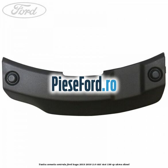 Tavita consola centrala Ford Kuga 2013-2016 2.0 TDCi 4x4 136 cp UKMA diesel
