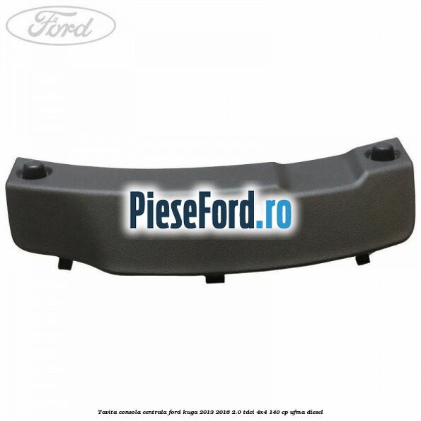 Tavita consola centrala Ford Kuga 2013-2016 2.0 TDCi 4x4 140 cp UFMA diesel