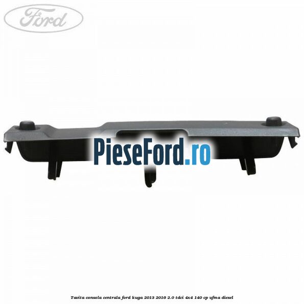 Tavita consola centrala Ford Kuga 2013-2016 2.0 TDCi 4x4 140 cp UFMA diesel