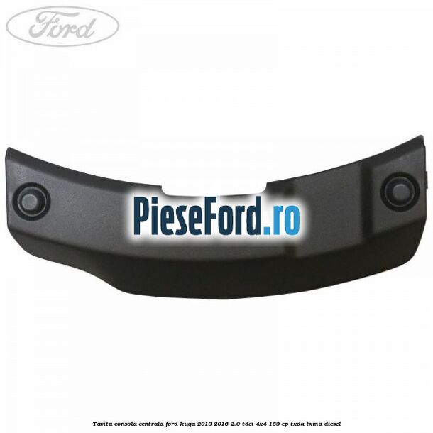Tavita consola centrala Ford Kuga 2013-2016 2.0 TDCi 4x4 163 cp TXDA, TXMA diesel