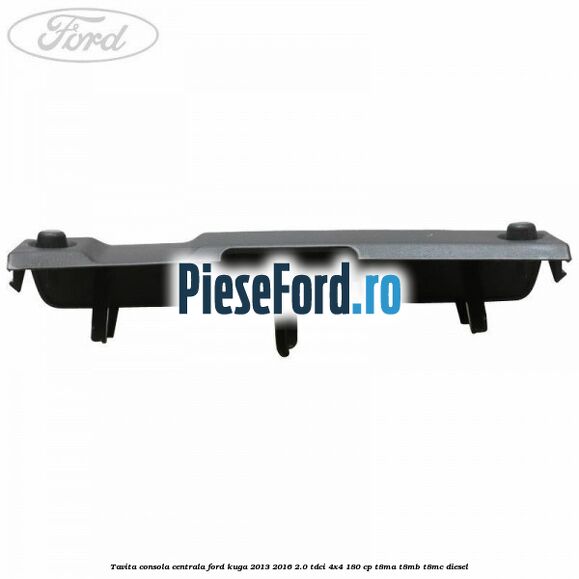 Tavita consola centrala Ford Kuga 2013-2016 2.0 TDCi 4x4 180 cp T8MA, T8MB, T8MC diesel