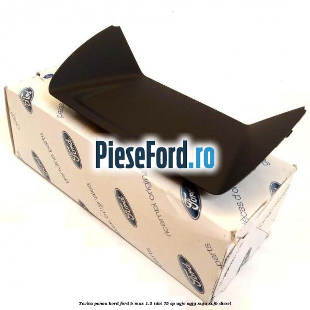 Tavita panou bord Ford B-Max 1.5 TDCi 75 cp UGJC, UGJG, XUJA, XUJB diesel