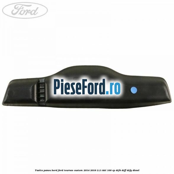 Tavita panou bord Ford Tourneo Custom 2014-2018 2.2 TDCi 100 cp DRF4, DRFF, DRFG diesel