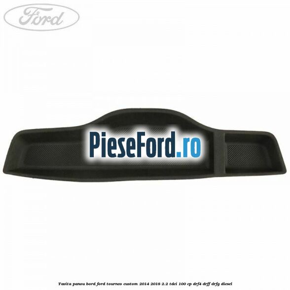 Tavita panou bord Ford Tourneo Custom 2014-2018 2.2 TDCi 100 cp DRF4, DRFF, DRFG diesel