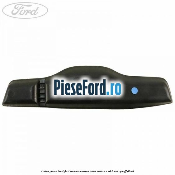 Tavita panou bord Ford Tourneo Custom 2014-2018 2.2 TDCi 155 cp CVFF diesel
