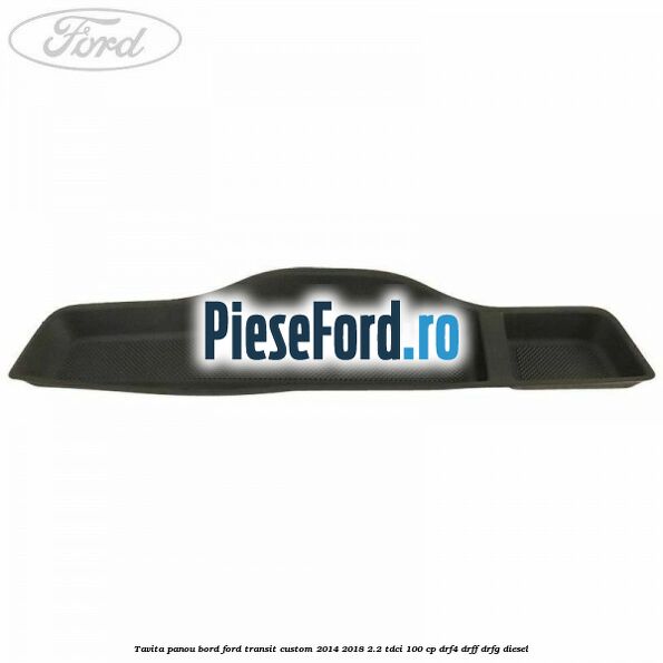 Tavita panou bord Ford Transit Custom 2014-2018 2.2 TDCi 100 cp Tavita panou bord Ford Transit Custom 2014-2018 2.2 TDCi 100 cp DRF4, DRFF, DRFG diesel