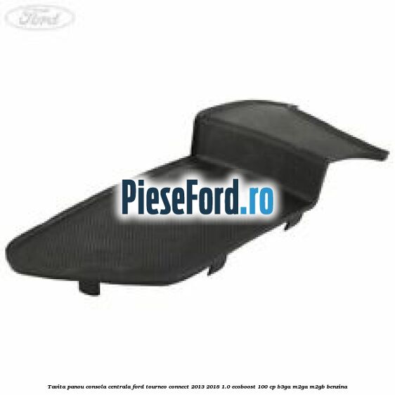 Tavita panou consola centrala Ford Tourneo Connect 2013-2018 1.0 EcoBoost 100 cp B3GA, M2GA, M2GB benzina