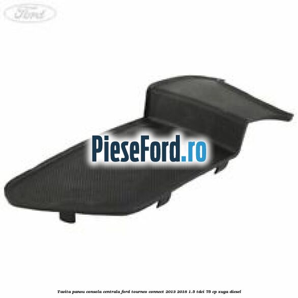 Tavita panou consola centrala Ford Tourneo Connect 2013-2018 1.5 TDCi 75 cp XUGA diesel
