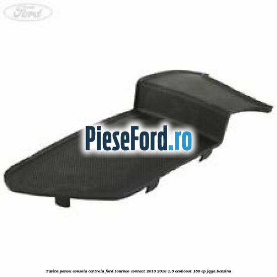 Tavita panou consola centrala Ford Tourneo Connect 2013-2018 1.6 EcoBoost 150 cp JQGA benzina