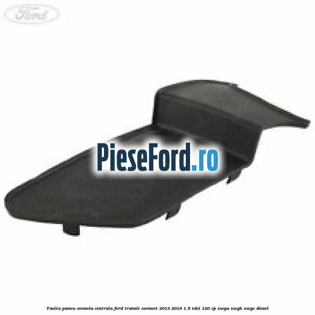 Tavita panou consola centrala Ford Transit Connect 2013-2018 1.5 TDCi 120 cp XWGA, XWGB, XWGC diesel
