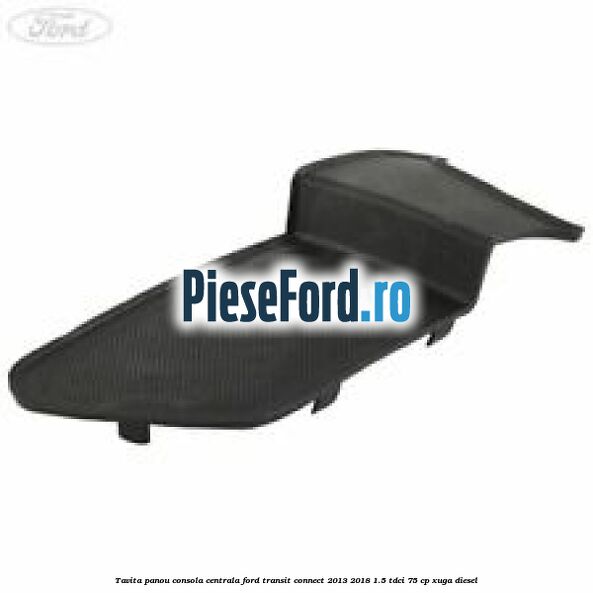Tavita panou consola centrala Ford Transit Connect 2013-2018 1.5 TDCi 75 cp XUGA diesel