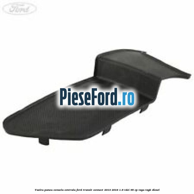 Tavita panou consola centrala Ford Transit Connect 2013-2018 1.6 TDCi 95 cp TZGA, TZGB diesel