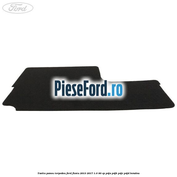 Tavita panou torpedou Ford Fiesta 2013-2017 1.0 80 cp Tavita panou torpedou Ford Fiesta 2013-2017 1.0 80 cp P4JA, P4JB, P4JC, P4JD benzina