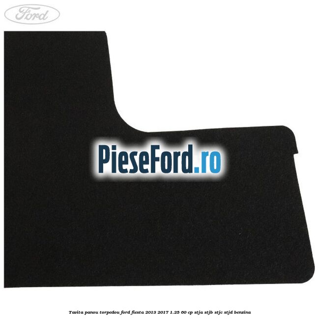 Tavita panou torpedou Ford Fiesta 2013-2017 1.25 60 cp STJA, STJB, STJC, STJD benzina