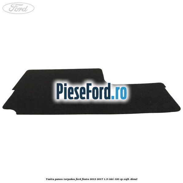 Tavita panou torpedou Ford Fiesta 2013-2017 1.5 TDCi 100 cp XUJH diesel