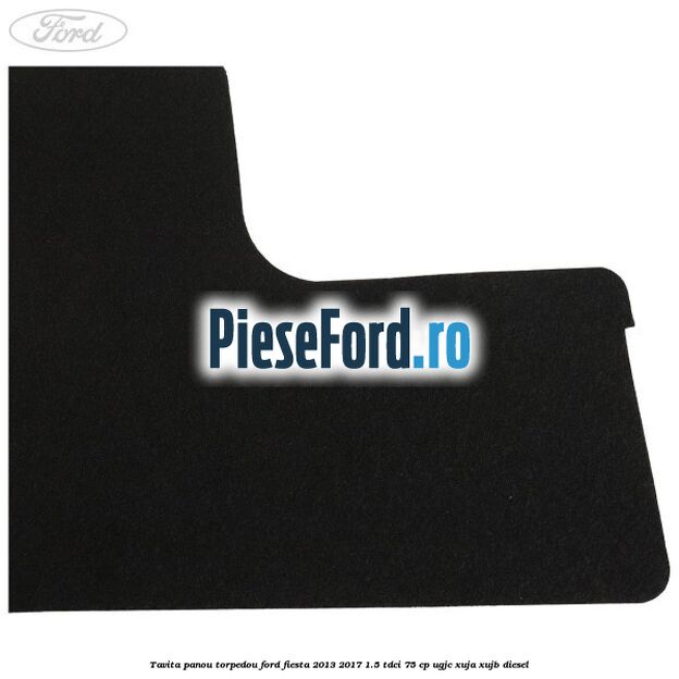 Tavita panou torpedou Ford Fiesta 2013-2017 1.5 TDCi 75 cp UGJC, XUJA, XUJB diesel