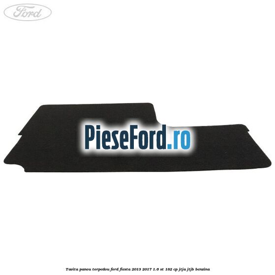 Tavita panou torpedou Ford Fiesta 2013-2017 1.6 ST 182 cp JTJA, JTJB benzina