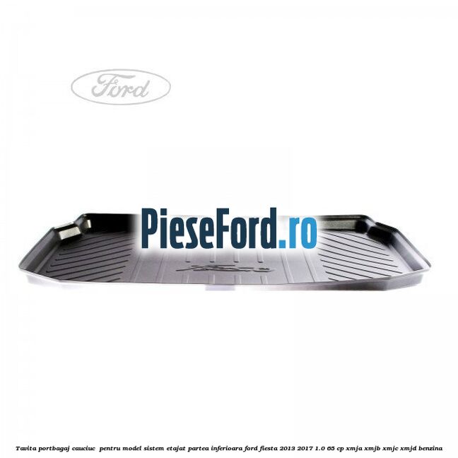 Tavita portbagaj, cauciuc  pentru model sistem etajat partea inferioara Ford Fiesta 2013-2017 1.0 65 cp XMJA, XMJB, XMJC, XMJD benzina