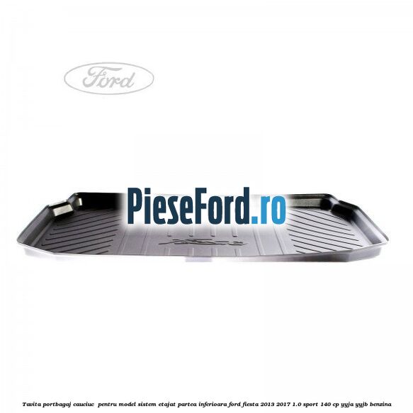 Tavita portbagaj, cauciuc  pentru model sistem etajat partea inferioara Ford Fiesta 2013-2017 1.0 Sport 140 cp YYJA, YYJB benzina