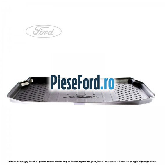 Tavita portbagaj, cauciuc  pentru model sistem etajat partea inferioara Ford Fiesta 2013-2017 1.5 TDCi 75 cp UGJC, XUJA, XUJB diesel