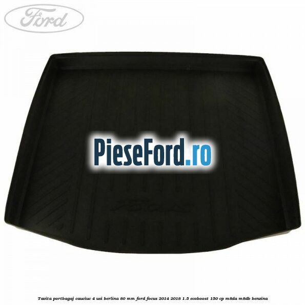 Tavita portbagaj, cauciuc 4 usi berlina 80 MM Ford Focus 2014-2018 1.5 EcoBoost 150 cp M8DA, M8DB benzina