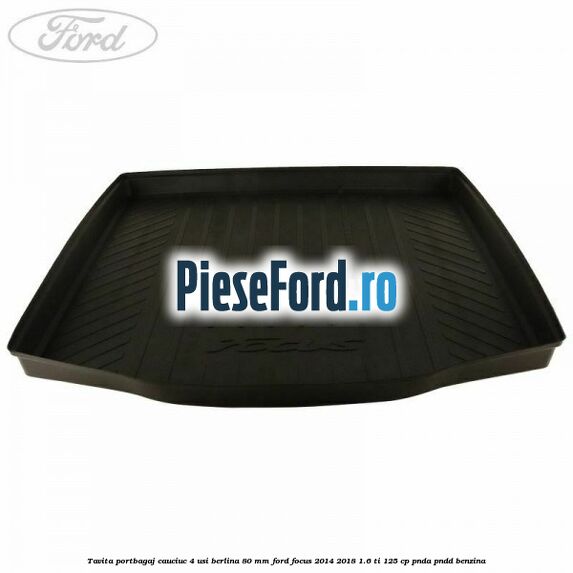 Tavita portbagaj, cauciuc 4 usi berlina 80 MM Ford Focus 2014-2018 1.6 Ti 125 cp PNDA, PNDD benzina