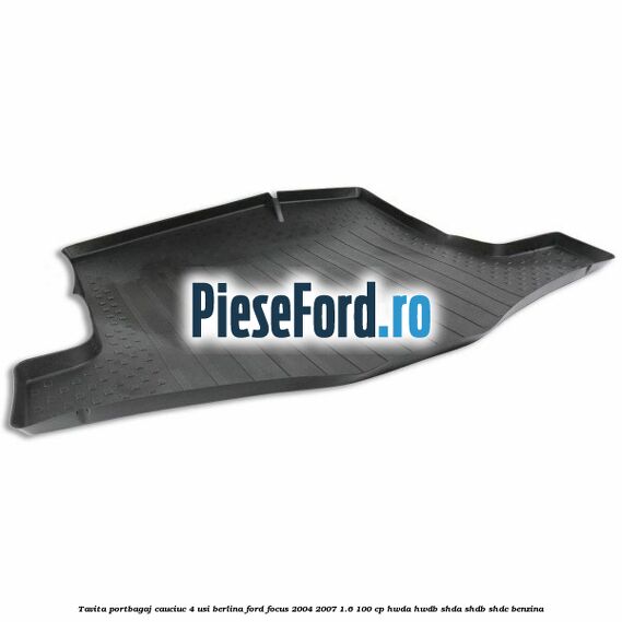 Tavita portbagaj, cauciuc 4 usi berlina Ford Focus 2004-2007 1.6 100 cp HWDA, HWDB, SHDA, SHDB, SHDC benzina