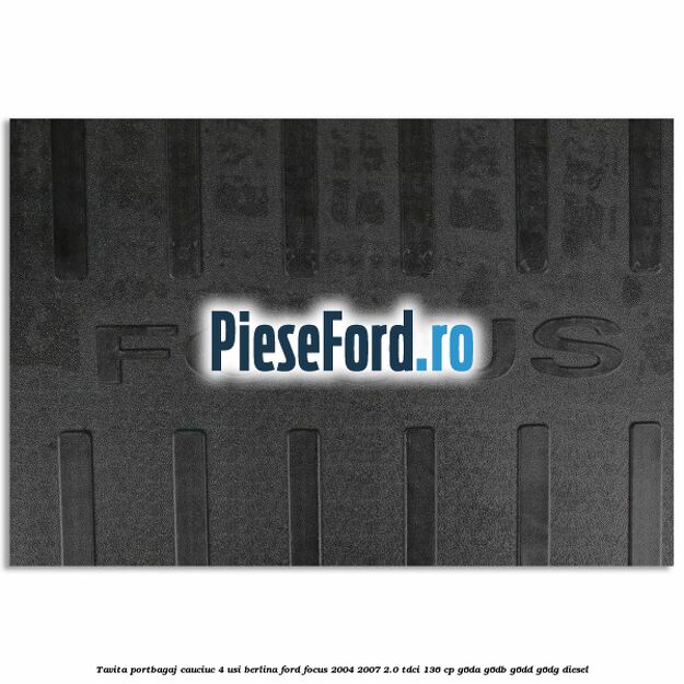 Tavita portbagaj, cauciuc 4 usi berlina Ford Focus 2004-2007 2.0 TDCi 136 cp G6DA, G6DB, G6DD, G6DG diesel