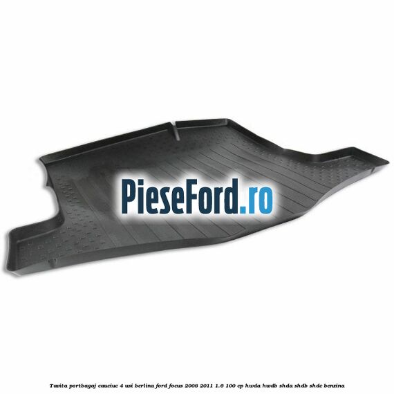 Tavita portbagaj, cauciuc 4 usi berlina Ford Focus 2008-2011 1.6 100 cp Tavita portbagaj, cauciuc 4 usi berlina Ford Focus 2008-2011 1.6 100 cp HWDA, HWDB, SHDA, SHDB, SHDC benzina