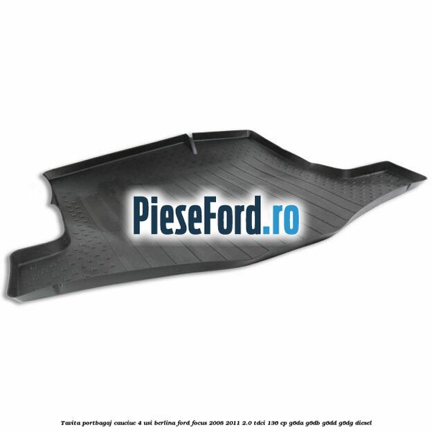 Tavita portbagaj, cauciuc 4 usi berlina Ford Focus 2008-2011 2.0 TDCi 136 cp G6DA, G6DB, G6DD, G6DG diesel