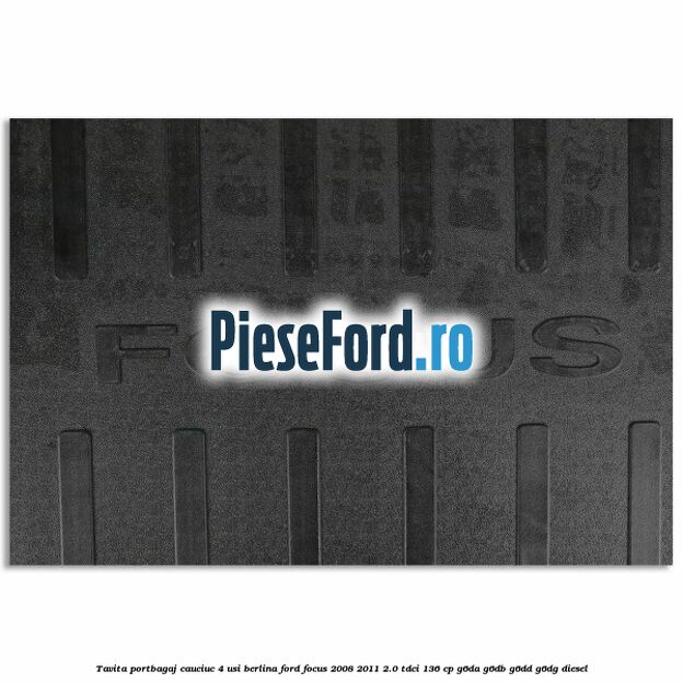 Tavita portbagaj, cauciuc 4 usi berlina Ford Focus 2008-2011 2.0 TDCi 136 cp G6DA, G6DB, G6DD, G6DG diesel