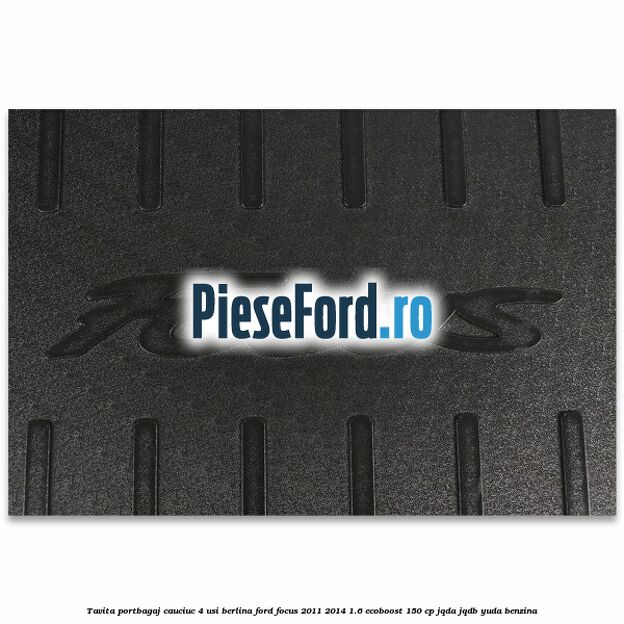 Tavita portbagaj, cauciuc 4 usi berlina Ford Focus 2011-2014 1.6 EcoBoost 150 cp JQDA, JQDB, YUDA benzina