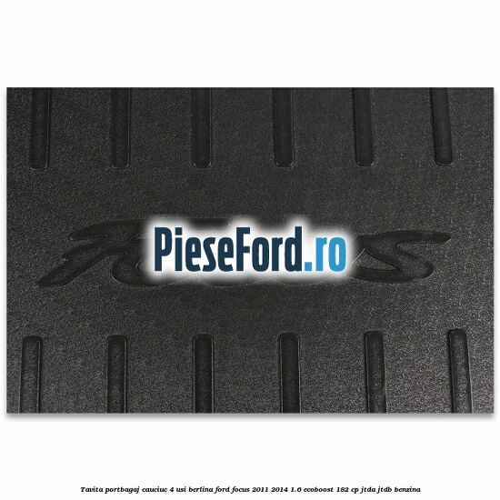 Tavita portbagaj, cauciuc 4 usi berlina Ford Focus 2011-2014 1.6 EcoBoost 182 cp JTDA, JTDB benzina