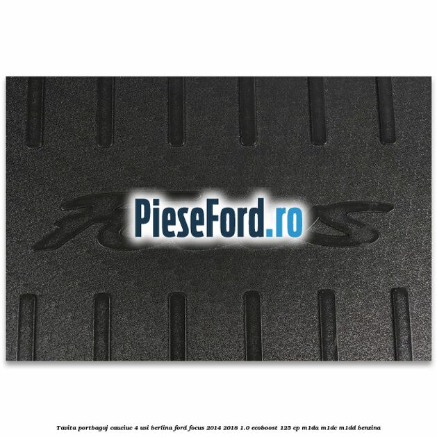 Tavita portbagaj, cauciuc 4 usi berlina Ford Focus 2014-2018 1.0 EcoBoost 125 cp M1DA, M1DC, M1DD benzina
