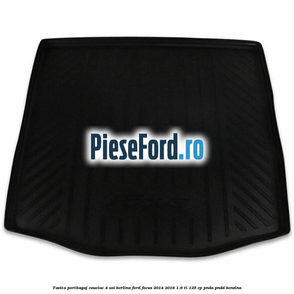 Tavita portbagaj, cauciuc 4 usi berlina Ford Focus 2014-2018 1.6 Ti 125 cp PNDA, PNDD benzina