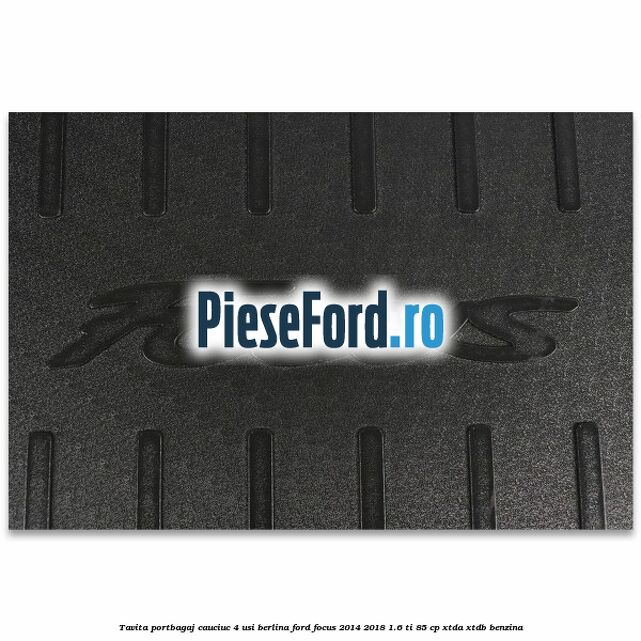 Tavita portbagaj, cauciuc 4 usi berlina Ford Focus 2014-2018 1.6 Ti 85 cp XTDA, XTDB benzina