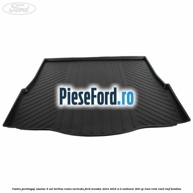 Tavita portbagaj cauciuc 5 usi berlina roata normala Ford Mondeo 2014-2018 2.0 EcoBoost 203 cp TNCA, TNCB, TNCD, TNCF benzina