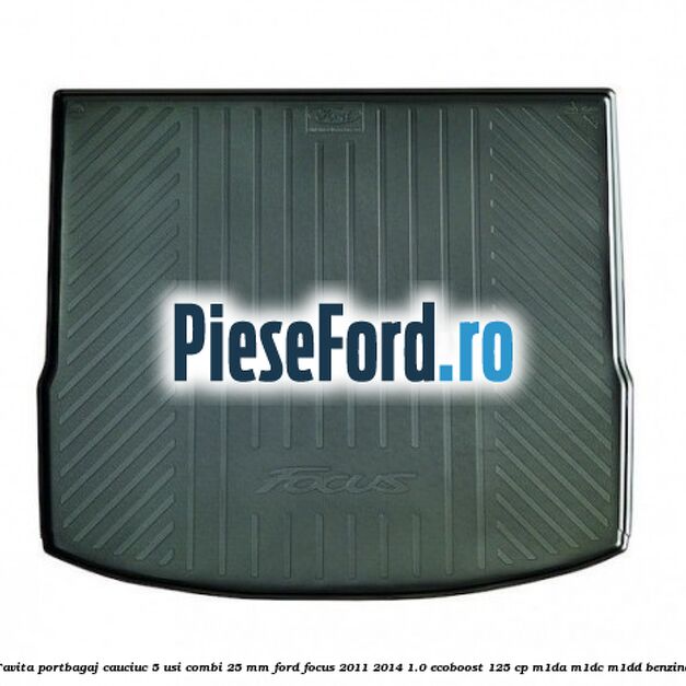 Tavita portbagaj, cauciuc 5 usi combi 25 mm Ford Focus 2011-2014 1.0 EcoBoost 125 cp M1DA, M1DC, M1DD benzina