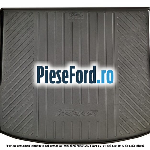 Tavita portbagaj, cauciuc 5 usi combi 25 mm Ford Focus 2011-2014 1.6 TDCi 115 cp T1DA, T1DB diesel