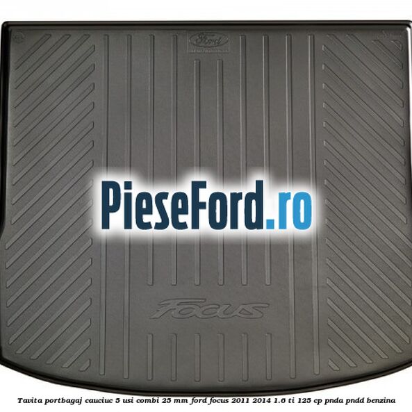 Tavita portbagaj, cauciuc 5 usi combi 25 mm Ford Focus 2011-2014 1.6 Ti 125 cp PNDA, PNDD benzina