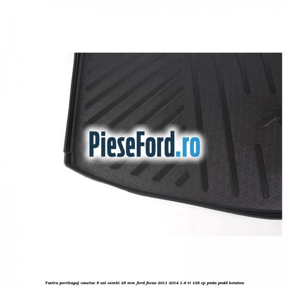 Tavita portbagaj, cauciuc 5 usi combi 25 mm Ford Focus 2011-2014 1.6 Ti 125 cp PNDA, PNDD benzina
