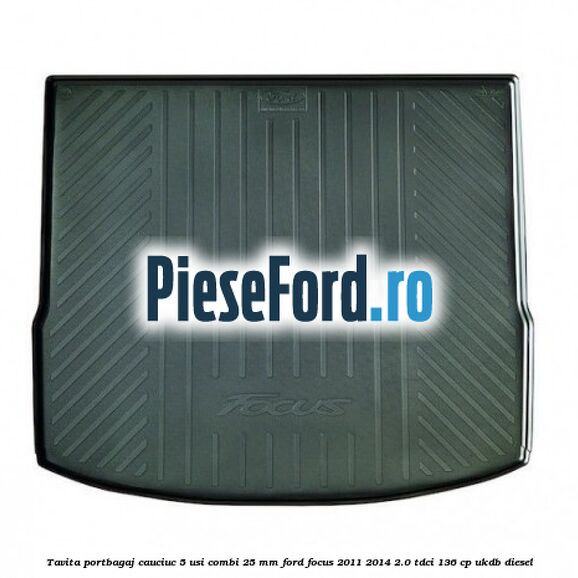 Tavita portbagaj, cauciuc 5 usi combi 25 mm Ford Focus 2011-2014 2.0 TDCi 136 cp UKDB diesel