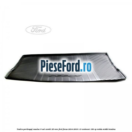 Tavita portbagaj, cauciuc 5 usi combi 25 mm Ford Focus 2014-2018 1.5 EcoBoost 150 cp M8DA, M8DB benzina