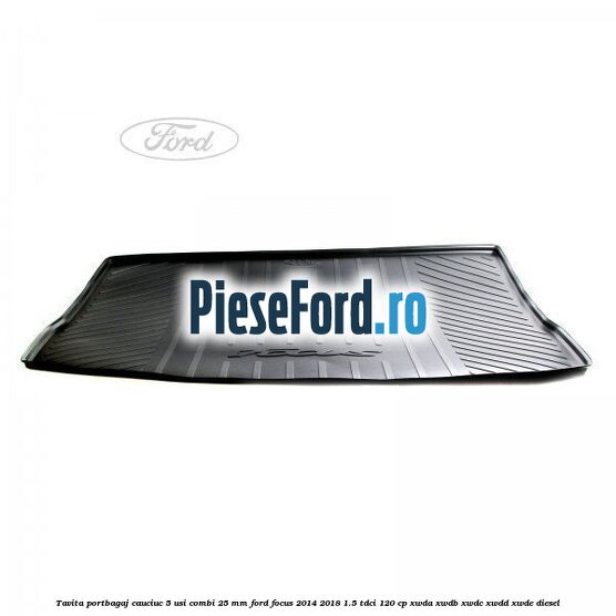Tavita portbagaj, cauciuc 5 usi combi 25 mm Ford Focus 2014-2018 1.5 TDCi 120 cp XWDA, XWDB, XWDC, XWDD, XWDE diesel