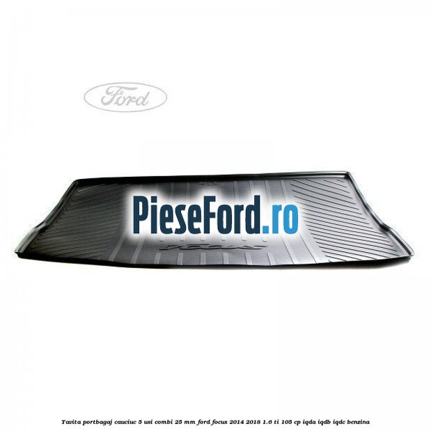 Tavita portbagaj, cauciuc 5 usi combi 25 mm Ford Focus 2014-2018 1.6 Ti 105 cp IQDA, IQDB, IQDC benzina