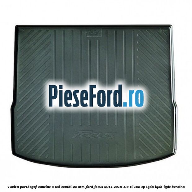 Tavita portbagaj, cauciuc 5 usi combi 25 mm Ford Focus 2014-2018 1.6 Ti 105 cp IQDA, IQDB, IQDC benzina