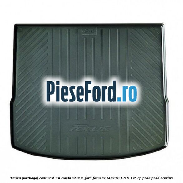 Tavita portbagaj, cauciuc 5 usi combi 25 mm Ford Focus 2014-2018 1.6 Ti 125 cp PNDA, PNDD benzina