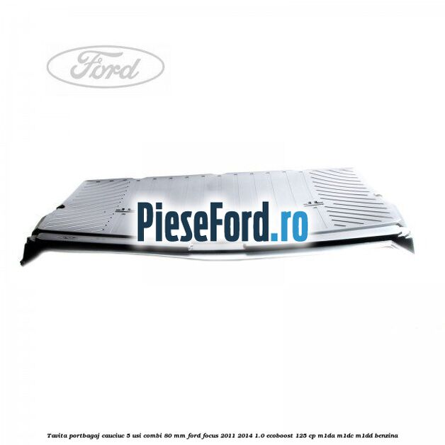 Tavita portbagaj, cauciuc 5 usi combi 80 mm Ford Focus 2011-2014 1.0 EcoBoost 125 cp M1DA, M1DC, M1DD benzina