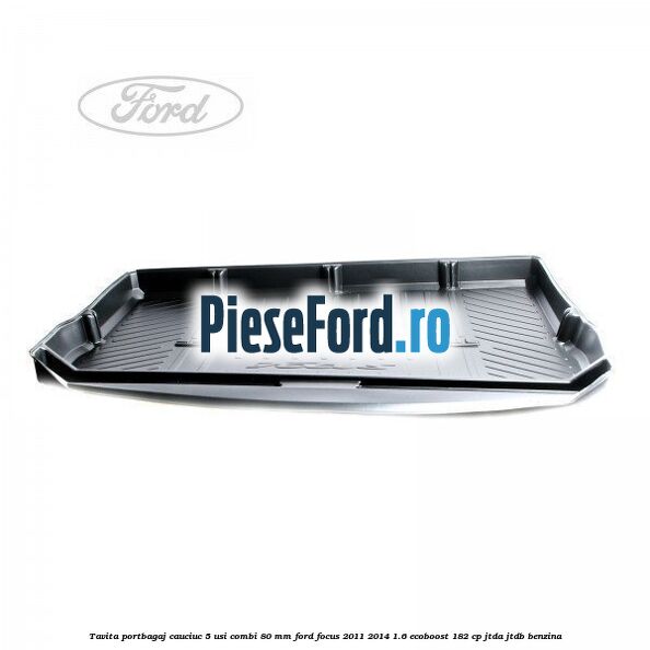 Tavita portbagaj, cauciuc 5 usi combi 80 mm Ford Focus 2011-2014 1.6 EcoBoost 182 cp JTDA, JTDB benzina