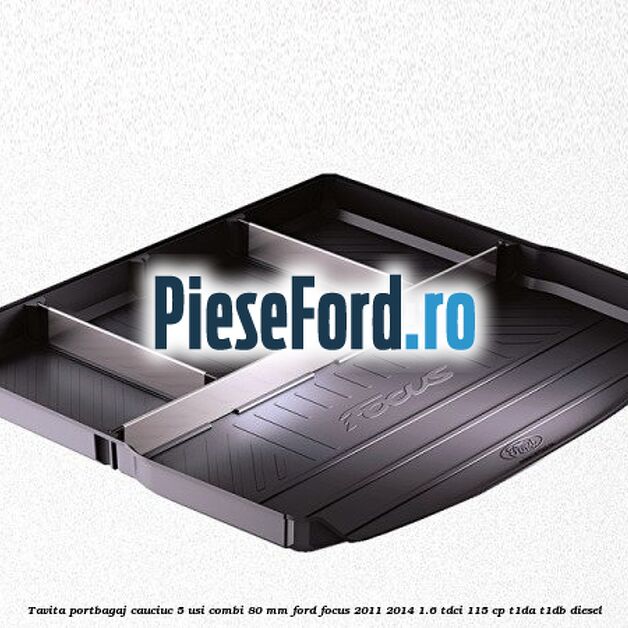 Tavita portbagaj, cauciuc 5 usi combi 80 mm Ford Focus 2011-2014 1.6 TDCi 115 cp T1DA, T1DB diesel
